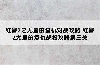 红警2之尤里的复仇对战攻略 红警2尤里的复仇战役攻略第三关